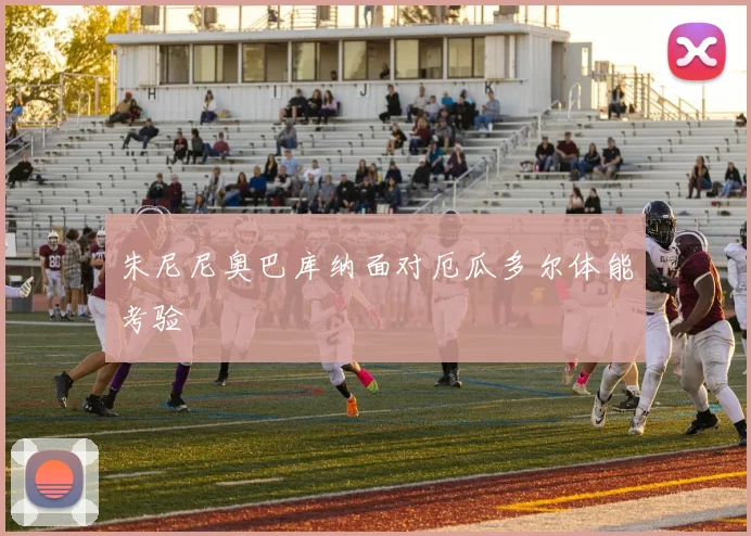 朱尼尼奥巴库纳面对厄瓜多尔体能考验