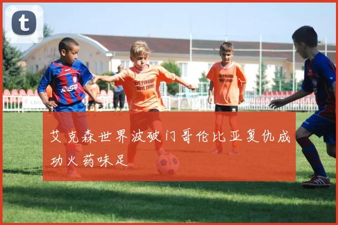 艾克森世界波破门哥伦比亚复仇成功火药味足
