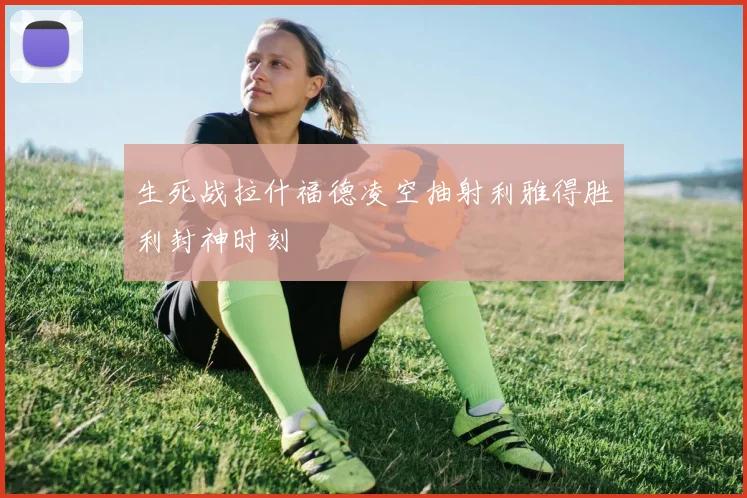生死战拉什福德凌空抽射利雅得胜利封神时刻