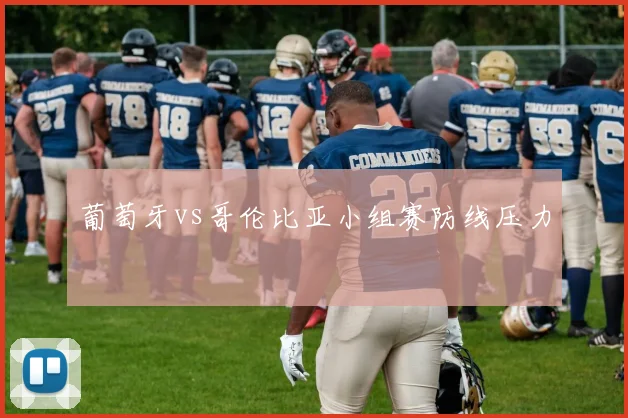 葡萄牙vs哥伦比亚小组赛防线压力