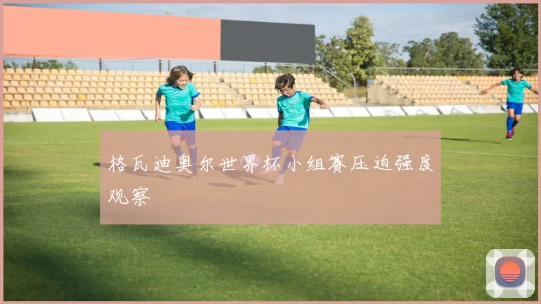 格瓦迪奥尔世界杯小组赛压迫强度观察