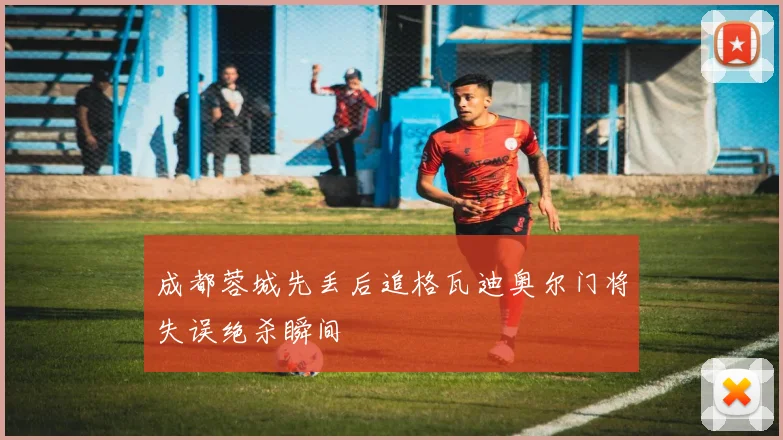 成都蓉城先丢后追格瓦迪奥尔门将失误绝杀瞬间