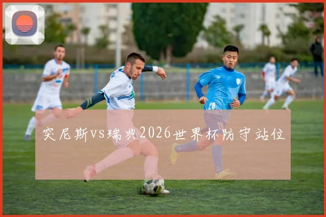 突尼斯vs瑞典2026世界杯防守站位