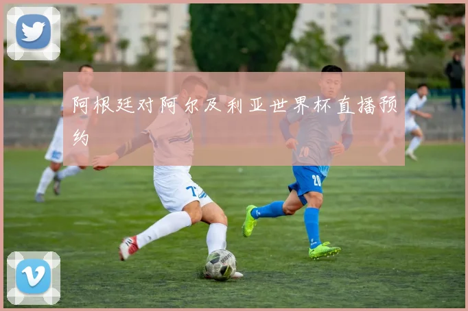 阿根廷对阿尔及利亚世界杯直播预约