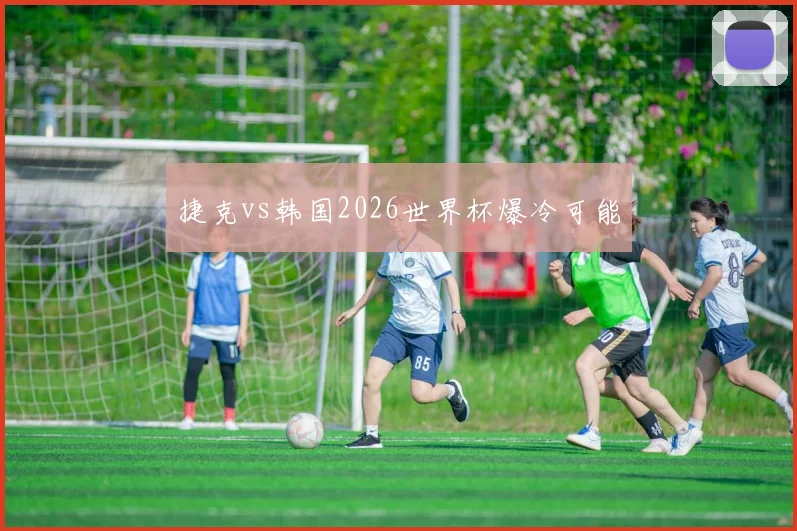 捷克vs韩国2026世界杯爆冷可能