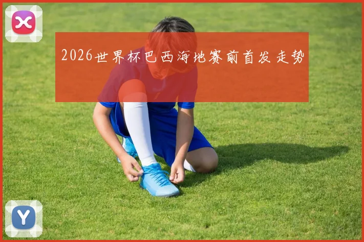 2026世界杯巴西海地赛前首发走势