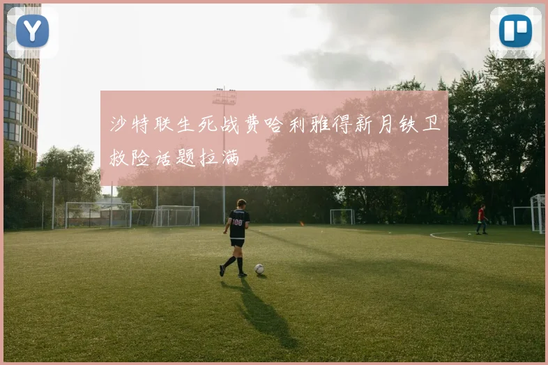 沙特联生死战费哈利雅得新月铁卫救险话题拉满