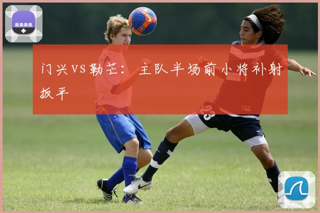 门兴vs勒芒：主队半场前小将补射扳平