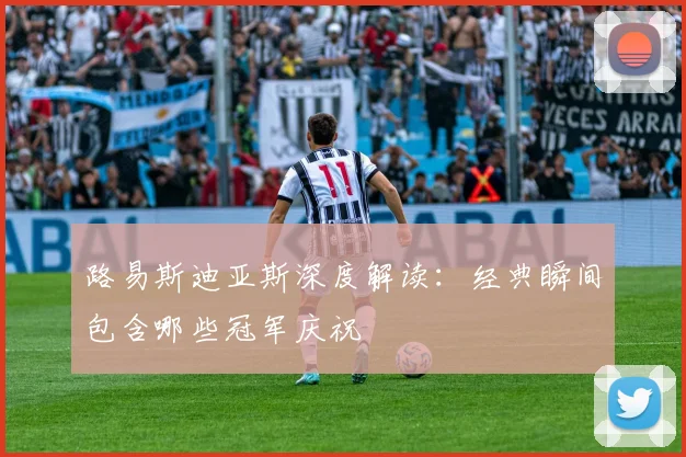 路易斯迪亚斯深度解读:经典瞬间包含哪些冠军庆祝