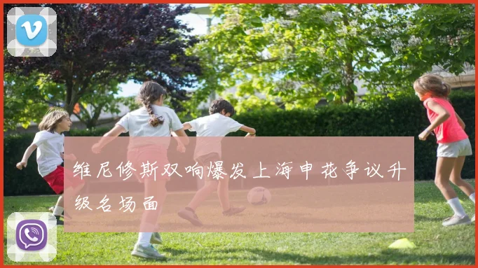 维尼修斯双响爆发上海申花争议升级名场面