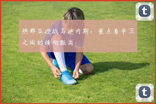 热那亚迎战乌迪内斯,重点看中卫之间的横向距离