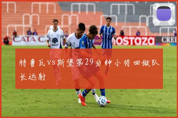 特鲁瓦vs斯堡第29分钟小将回做队长远射
