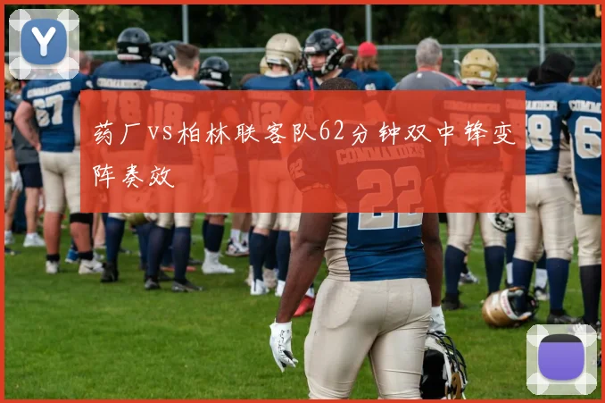 药厂vs柏林联客队62分钟双中锋变阵奏效