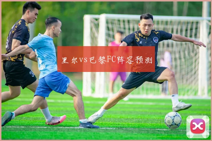 里尔vs巴黎FC阵容预测