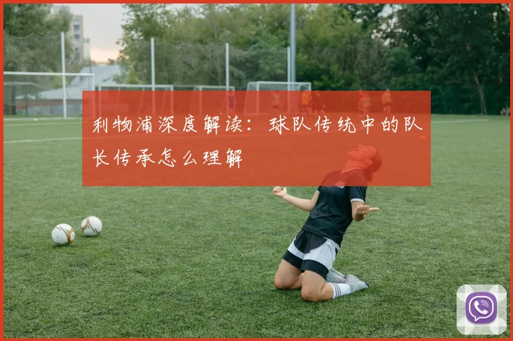 利物浦深度解读：球队传统中的队长传承怎么理解
