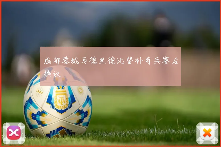 成都蓉城马德里德比替补奇兵赛后热议