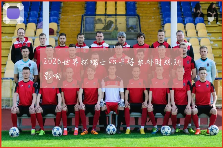 2026世界杯瑞士vs卡塔尔补时规则影响