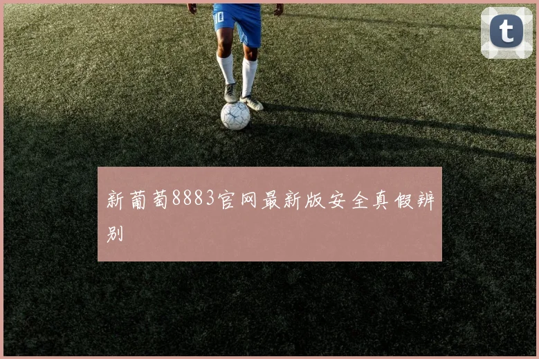 新葡萄8883官网最新版安全真假辨别