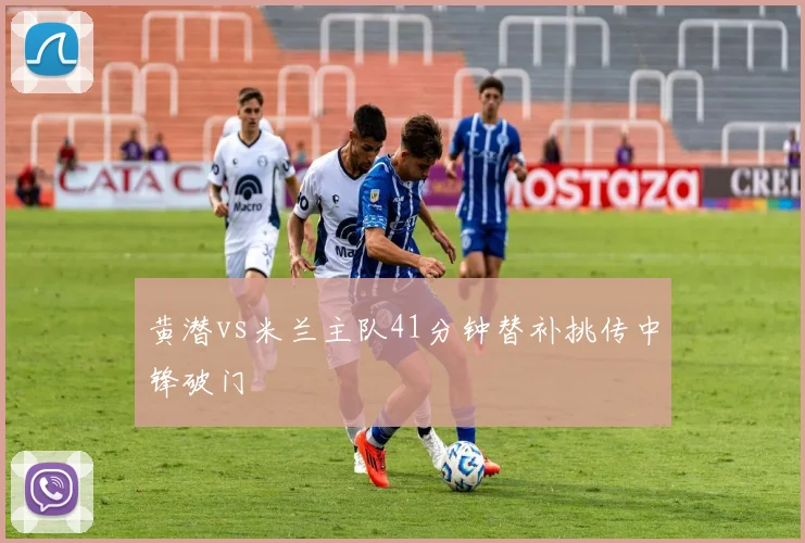 黄潜vs米兰主队41分钟替补挑传中锋破门