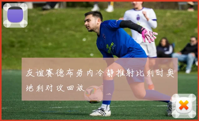 友谊赛德布劳内冷静推射比利时奥地利对攻回放