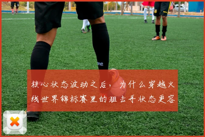 核心状态波动之后,为什么穿越火线世界锦标赛里的狙击手状态更容易被低估