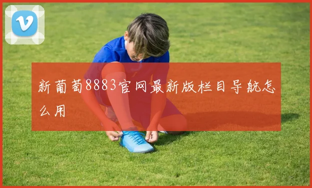 新葡萄8883官网最新版栏目导航怎么用