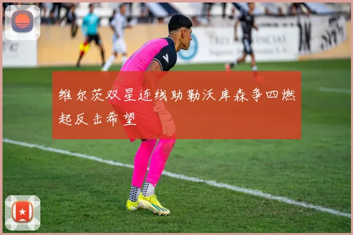 维尔茨双星连线助勒沃库森争四燃起反击希望