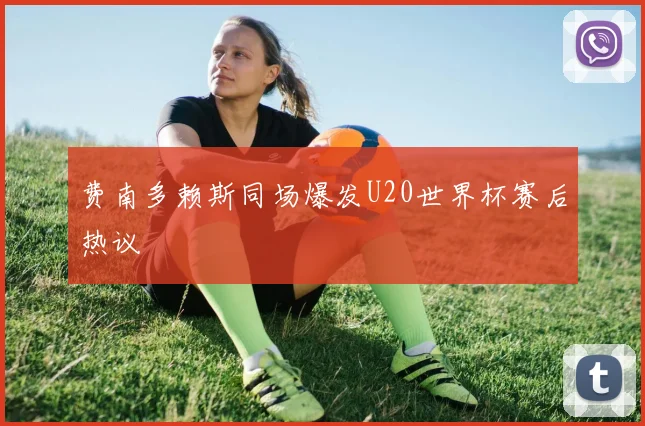 费南多赖斯同场爆发U20世界杯赛后热议