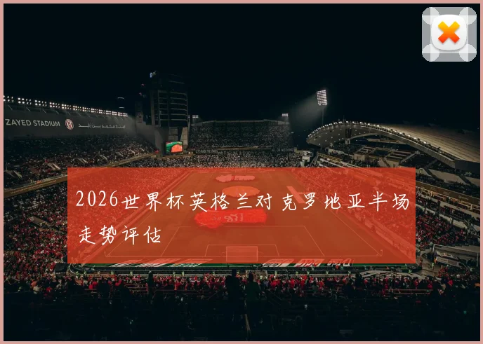 2026世界杯英格兰对克罗地亚半场走势评估