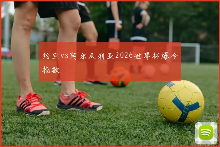约旦vs阿尔及利亚2026世界杯爆冷指数