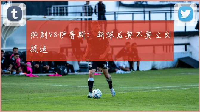 热刺vs伊普斯:断球后要不要立刻提速